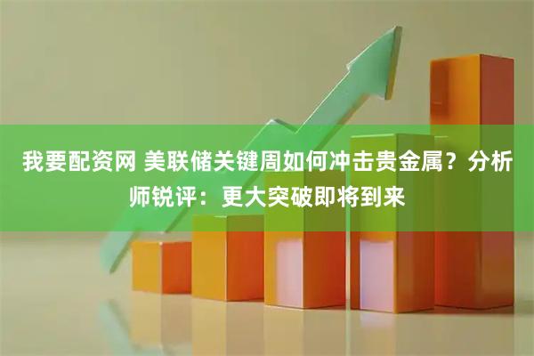 我要配资网 美联储关键周如何冲击贵金属？分析师锐评：更大突破即将到来