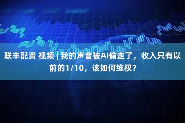 联丰配资 视频 | 我的声音被AI偷走了，收入只有以前的1/10，该如何维权？