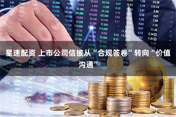 星速配资 上市公司信披从“合规答卷”转向“价值沟通”