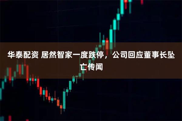 华泰配资 居然智家一度跌停，公司回应董事长坠亡传闻