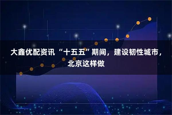 大鑫优配资讯 “十五五”期间，建设韧性城市，北京这样做