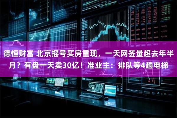 德恒财富 北京摇号买房重现，一天网签量超去年半月？有盘一天卖30亿！准业主：排队等4趟电梯