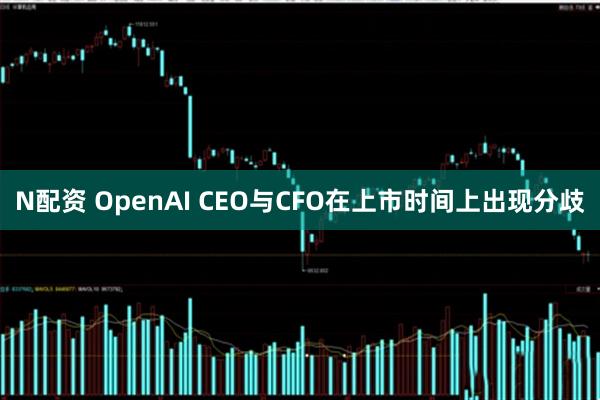 N配资 OpenAI CEO与CFO在上市时间上出现分歧