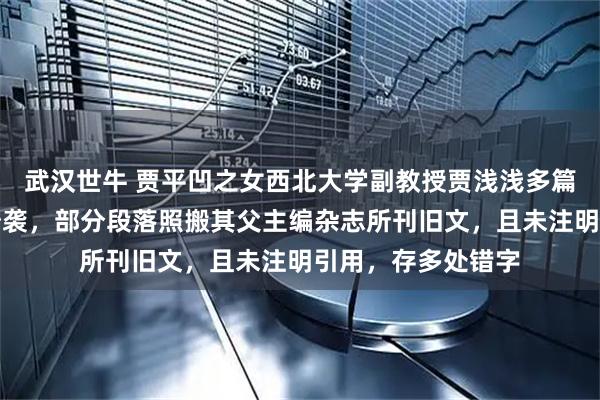 武汉世牛 贾平凹之女西北大学副教授贾浅浅多篇论文被指大面积抄袭，部分段落照搬其父主编杂志所刊旧文，且未注明引用，存多处错字