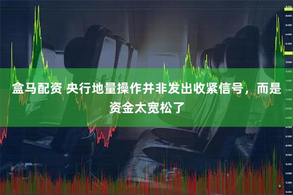 盒马配资 央行地量操作并非发出收紧信号，而是资金太宽松了