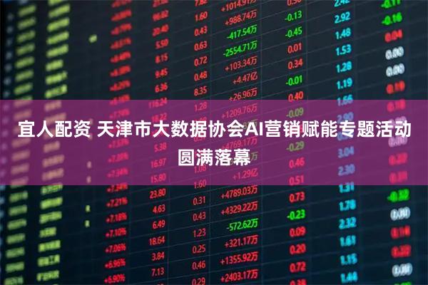 宜人配资 天津市大数据协会AI营销赋能专题活动圆满落幕
