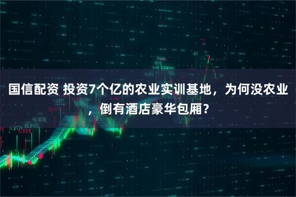 国信配资 投资7个亿的农业实训基地，为何没农业，倒有酒店豪华包厢？